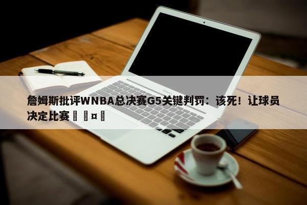 詹姆斯批评WNBA总决赛G5关键判罚：该死！让球员决定比赛🤬