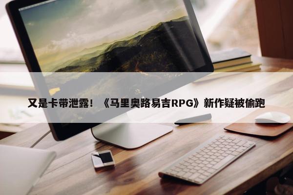 又是卡带泄露！《马里奥路易吉RPG》新作疑被偷跑