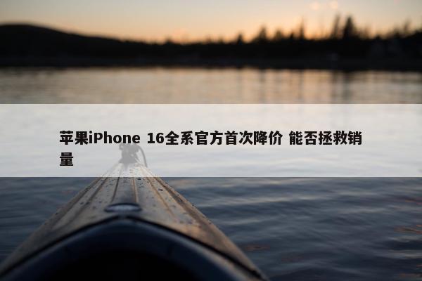 苹果iPhone 16全系官方首次降价 能否拯救销量