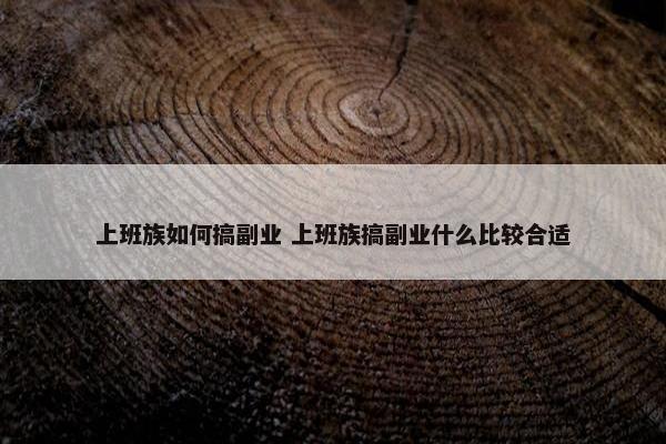 上班族如何搞副业 上班族搞副业什么比较合适