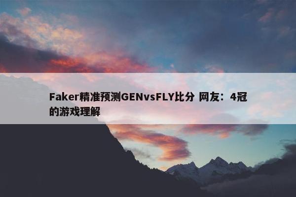 Faker精准预测GENvsFLY比分 网友：4冠的游戏理解