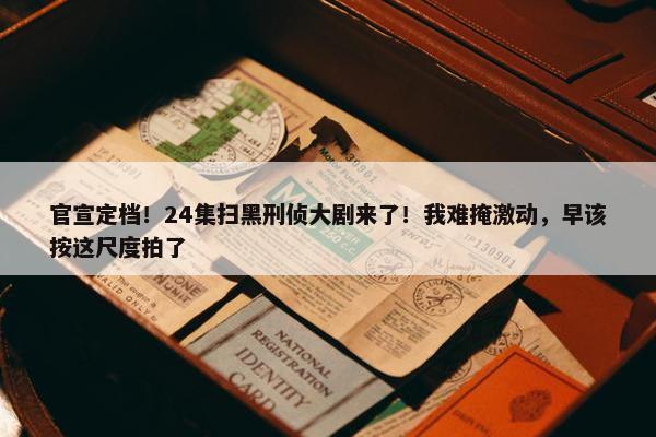 官宣定档！24集扫黑刑侦大剧来了！我难掩激动，早该按这尺度拍了