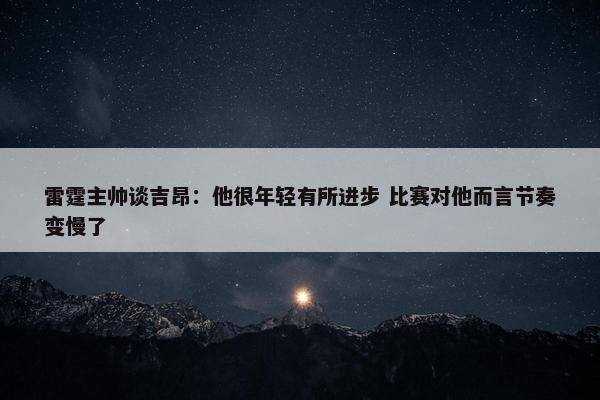 雷霆主帅谈吉昂：他很年轻有所进步 比赛对他而言节奏变慢了