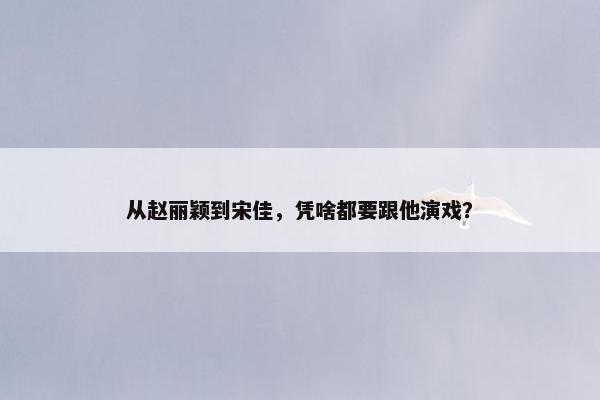 从赵丽颖到宋佳，凭啥都要跟他演戏？