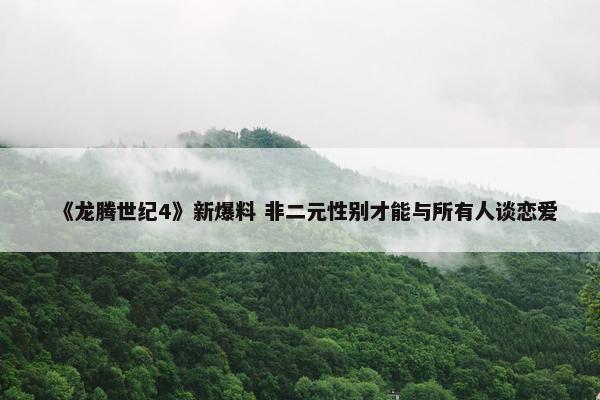 《龙腾世纪4》新爆料 非二元性别才能与所有人谈恋爱