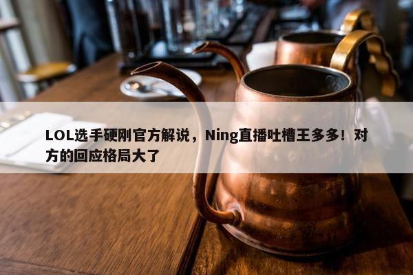 LOL选手硬刚官方解说，Ning直播吐槽王多多！对方的回应格局大了