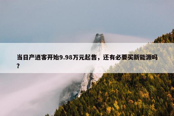 当日产逍客开始9.98万元起售，还有必要买新能源吗？