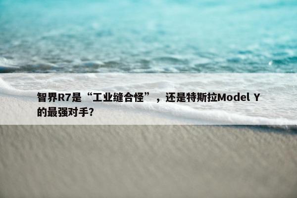 智界R7是“工业缝合怪”，还是特斯拉Model Y的最强对手？