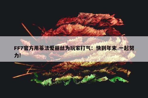 FF7官方用蒂法爱丽丝为玩家打气：快到年末 一起努力!