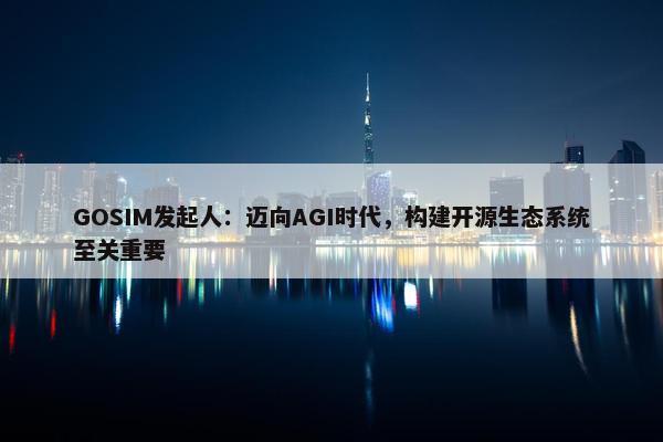 GOSIM发起人：迈向AGI时代，构建开源生态系统至关重要