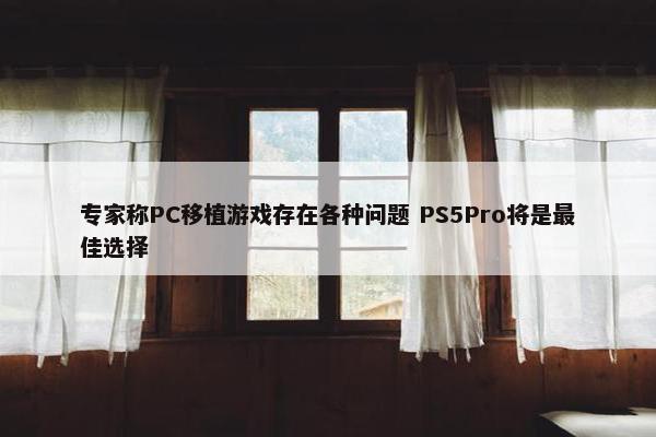 专家称PC移植游戏存在各种问题 PS5Pro将是最佳选择