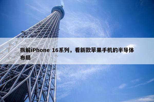 拆解iPhone 16系列，看新款苹果手机的半导体布局