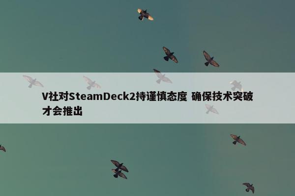 V社对SteamDeck2持谨慎态度 确保技术突破才会推出