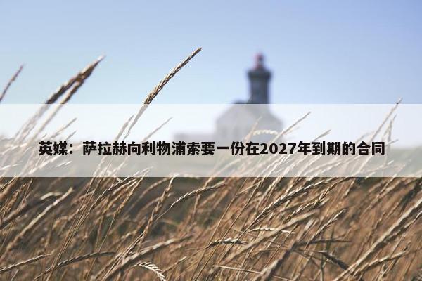 英媒：萨拉赫向利物浦索要一份在2027年到期的合同