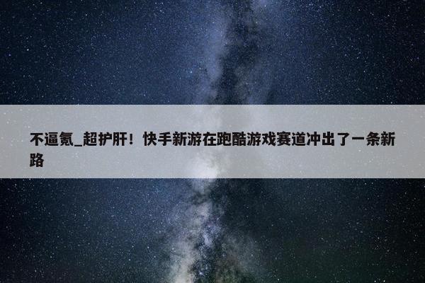 不逼氪_超护肝！快手新游在跑酷游戏赛道冲出了一条新路