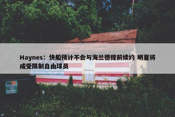 Haynes：快船预计不会与海兰德提前续约 明夏将成受限制自由球员