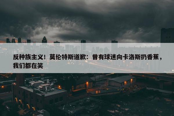 反种族主义！莫伦特斯道歉：曾有球迷向卡洛斯扔香蕉，我们都在笑