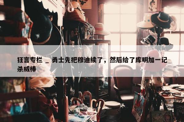 狂言专栏 _ 勇士先把穆迪续了，然后给了库明加一记杀威棒