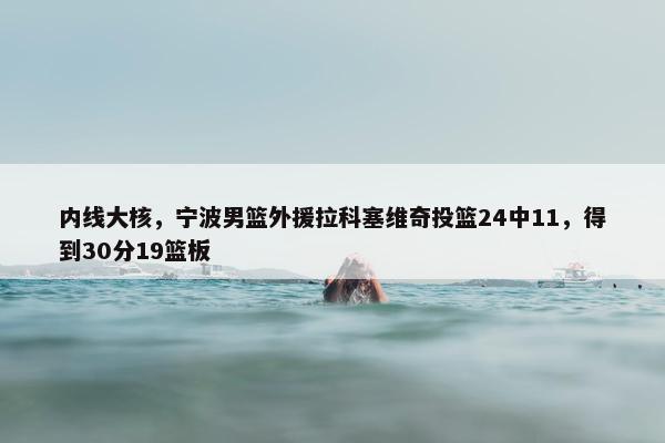 内线大核，宁波男篮外援拉科塞维奇投篮24中11，得到30分19篮板