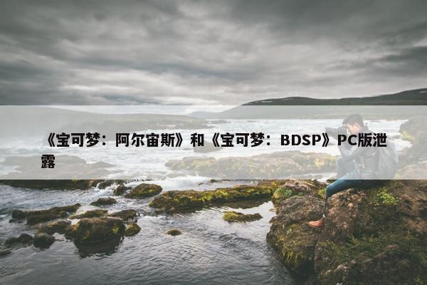 《宝可梦：阿尔宙斯》和《宝可梦：BDSP》PC版泄露