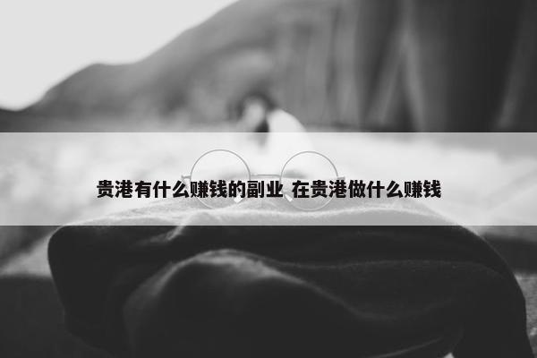 贵港有什么赚钱的副业 在贵港做什么赚钱