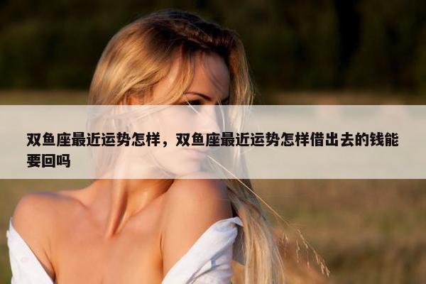 双鱼座最近运势怎样，双鱼座最近运势怎样借出去的钱能要回吗