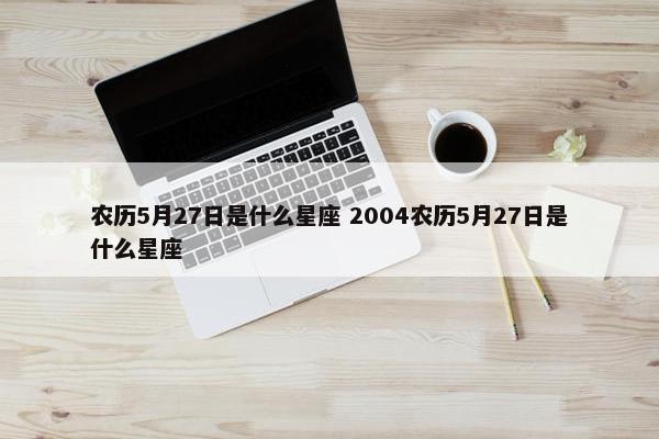 农历5月27日是什么星座 2004农历5月27日是什么星座