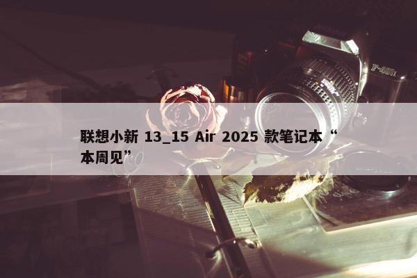 联想小新 13_15 Air 2025 款笔记本“本周见”