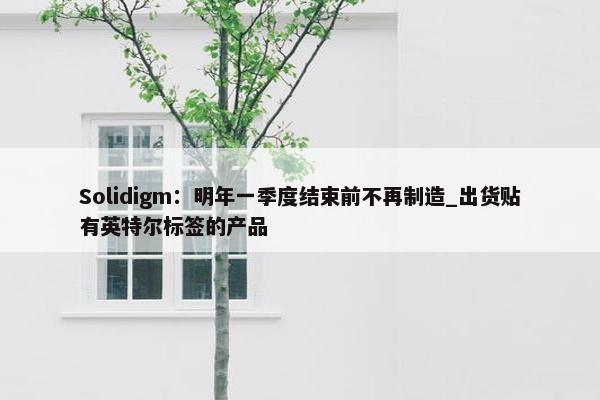 Solidigm：明年一季度结束前不再制造_出货贴有英特尔标签的产品