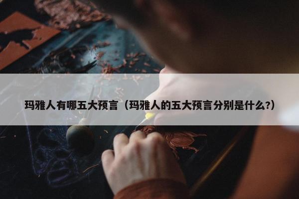 玛雅人有哪五大预言（玛雅人的五大预言分别是什么?）