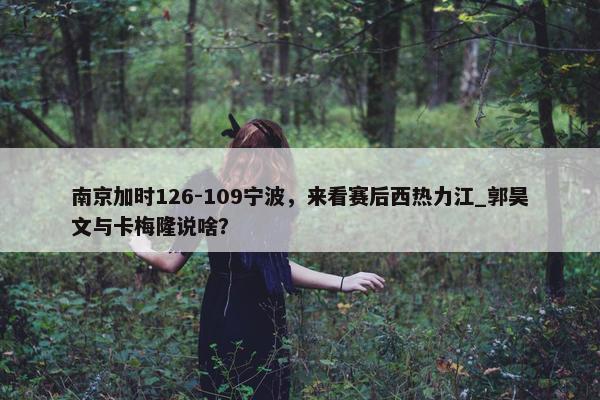 南京加时126-109宁波，来看赛后西热力江_郭昊文与卡梅隆说啥？