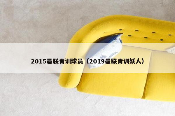 2015曼联青训球员（2019曼联青训妖人）