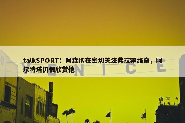 talkSPORT：阿森纳在密切关注弗拉霍维奇，阿尔特塔仍很欣赏他