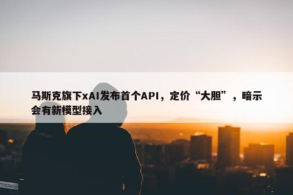 马斯克旗下xAI发布首个API，定价“大胆”，暗示会有新模型接入