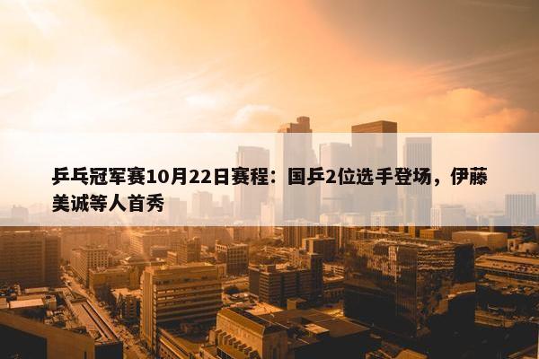 乒乓冠军赛10月22日赛程：国乒2位选手登场，伊藤美诚等人首秀