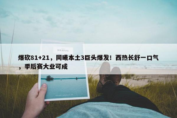 爆砍81+21，同曦本土3巨头爆发！西热长舒一口气，季后赛大业可成