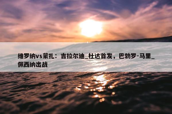 维罗纳vs蒙扎：吉拉尔迪_杜达首发，巴勃罗-马里_佩西纳出战