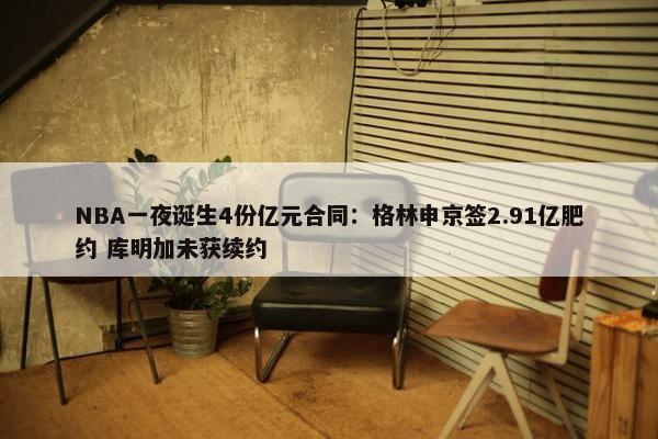 NBA一夜诞生4份亿元合同：格林申京签2.91亿肥约 库明加未获续约