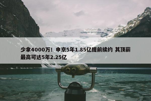 少拿4000万！申京5年1.85亿提前续约 其顶薪最高可达5年2.25亿