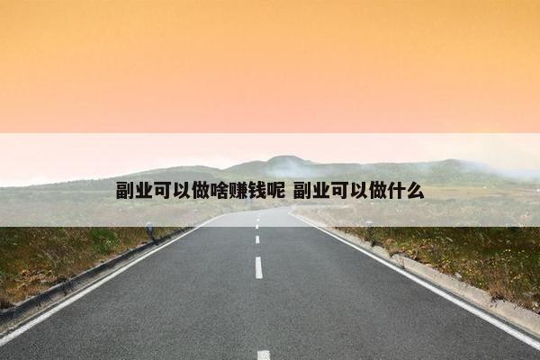 副业可以做啥赚钱呢 副业可以做什么