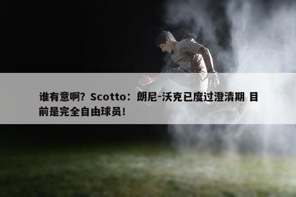 谁有意啊？Scotto：朗尼-沃克已度过澄清期 目前是完全自由球员！