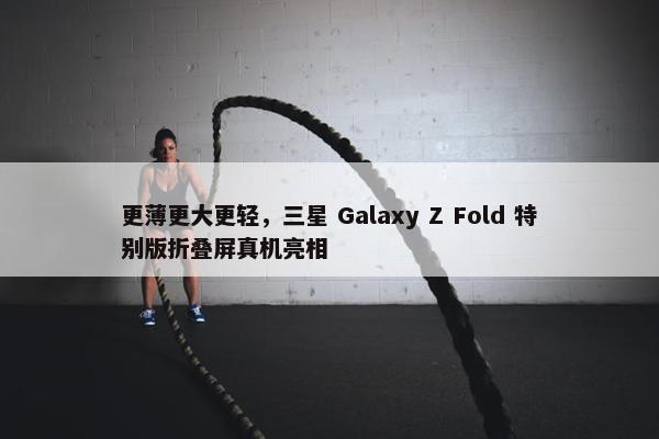 更薄更大更轻，三星 Galaxy Z Fold 特别版折叠屏真机亮相