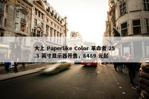 大上 Paperlike Color 革命者 25.3 英寸显示器开售，8489 元起