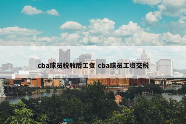 cba球员税收后工资 cba球员工资交税