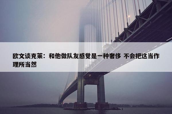 欧文谈克莱：和他做队友感觉是一种奢侈 不会把这当作理所当然