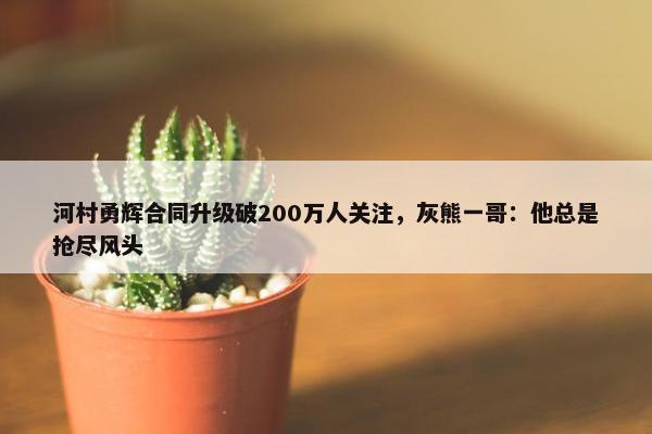 河村勇辉合同升级破200万人关注，灰熊一哥：他总是抢尽风头