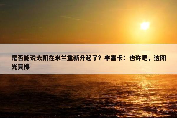 是否能说太阳在米兰重新升起了？丰塞卡：也许吧，这阳光真棒