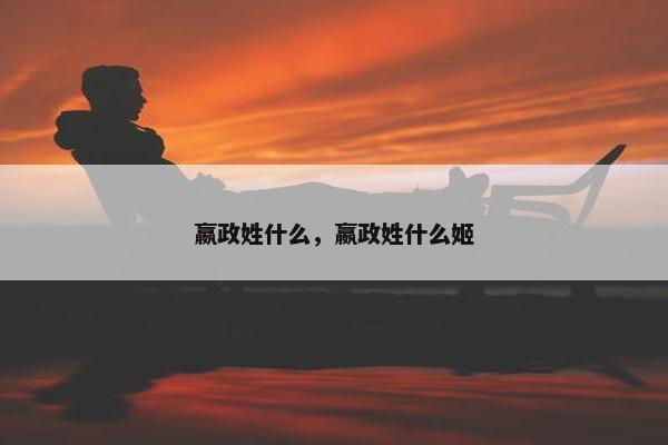 嬴政姓什么，嬴政姓什么姬