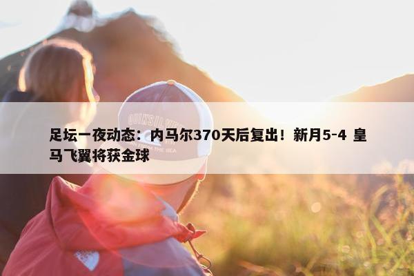 足坛一夜动态：内马尔370天后复出！新月5-4 皇马飞翼将获金球