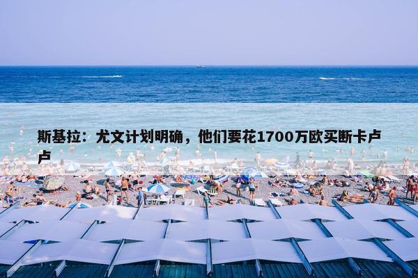 斯基拉：尤文计划明确，他们要花1700万欧买断卡卢卢